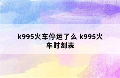 k995火车停运了么 k995火车时刻表